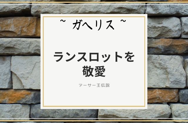 ガヘリス:　ランスロットを敬愛