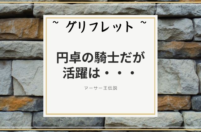 グリフレット:　円卓の騎士だが活躍は・・・・