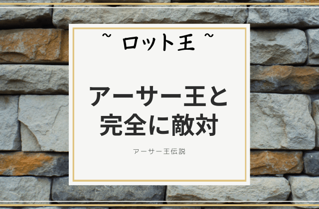 ロット王:　アーサー王に対する完全な敵意