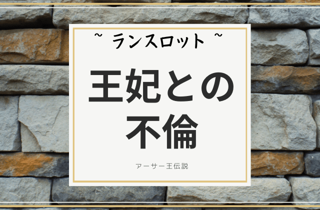 ランスロット:　王妃グィネヴィアとの不倫